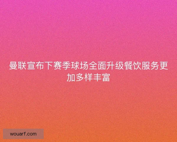 曼联宣布下赛季球场全面升级餐饮服务更加多样丰富 曼联宣布下赛季球场全面升级餐饮服务更加多样丰富