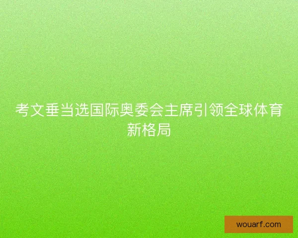 考文垂当选国际奥委会主席引领全球体育新格局 考文垂当选国际奥委会主席引领全球体育新格局