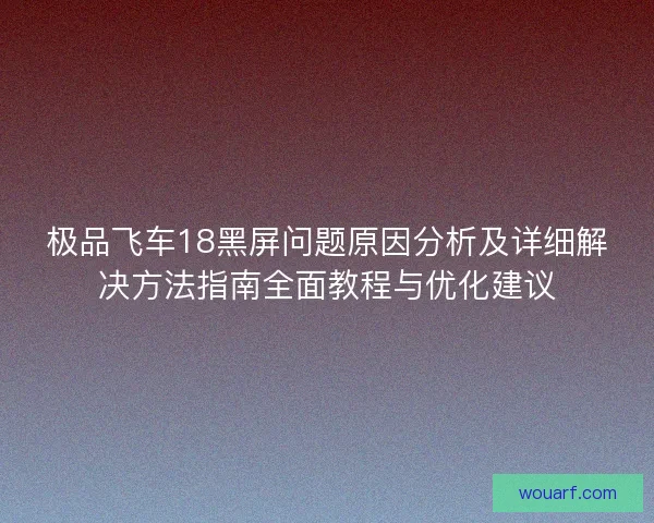 极品飞车18黑屏问题原因分析及详细解决方法指南全面教程与优化建议 极品飞车18黑屏问题原因分析及详细解决方法指南全面教程与优化建议