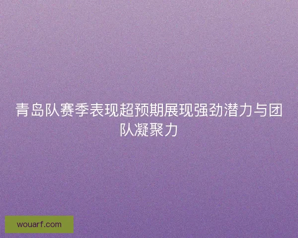 青岛队赛季表现超预期展现强劲潜力与团队凝聚力 青岛队赛季表现超预期展现强劲潜力与团队凝聚力