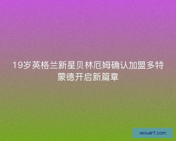 19岁英格兰新星贝林厄姆确认加盟多特蒙德开启新篇章 19岁英格兰新星贝林厄姆确认加盟多特蒙德开启新篇章