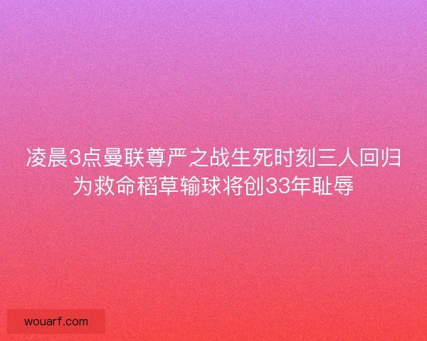凌晨3点曼联尊严之战生死时刻三人回归为救命稻草输球将创33年耻辱 凌晨3点曼联尊严之战生死时刻三人回归为救命稻草输球将创33年耻辱