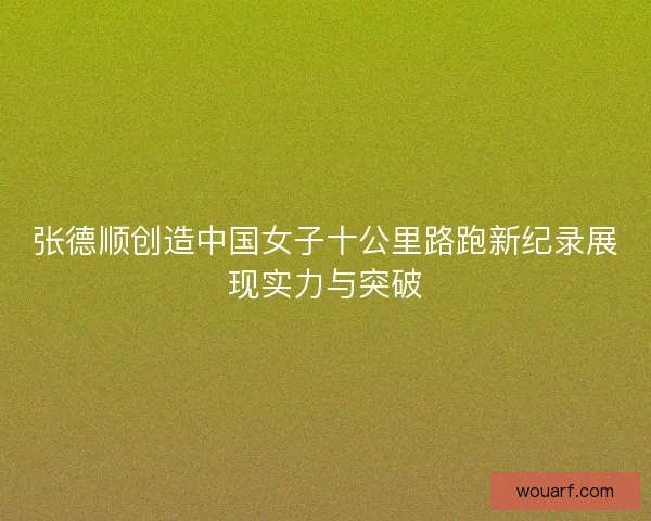 张德顺创造中国女子十公里路跑新纪录展现实力与突破 张德顺创造中国女子十公里路跑新纪录展现实力与突破
