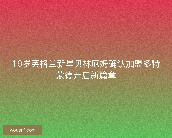 19岁英格兰新星贝林厄姆确认加盟多特蒙德开启新篇章 19岁英格兰新星贝林厄姆确认加盟多特蒙德开启新篇章