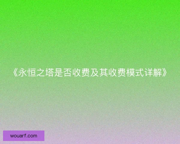 《永恒之塔是否收费及其收费模式详解》 《永恒之塔是否收费及其收费模式详解》