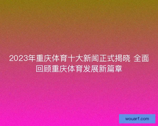 2023年重庆体育十大新闻正式揭晓 全面回顾重庆体育发展新篇章 2023年重庆体育十大新闻正式揭晓 全面回顾重庆体育发展新篇章