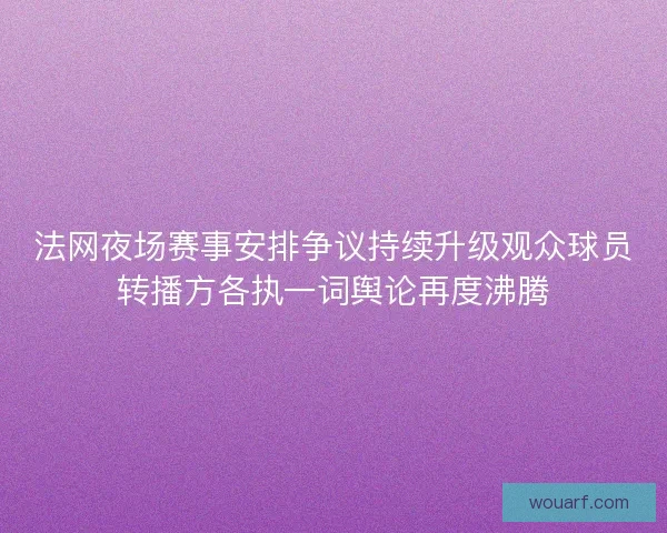 法网夜场赛事安排争议持续升级观众球员转播方各执一词舆论再度沸腾 法网夜场赛事安排争议持续升级观众球员转播方各执一词舆论再度沸腾