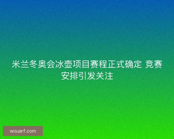 米兰冬奥会冰壶项目赛程正式确定 竞赛安排引发关注 米兰冬奥会冰壶项目赛程正式确定 竞赛安排引发关注