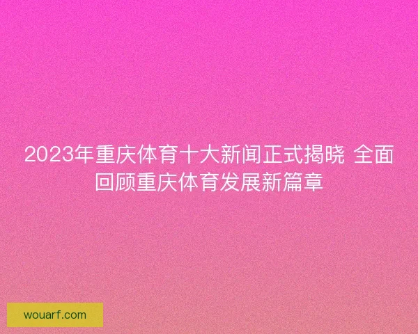 2023年重庆体育十大新闻正式揭晓 全面回顾重庆体育发展新篇章 2023年重庆体育十大新闻正式揭晓 全面回顾重庆体育发展新篇章