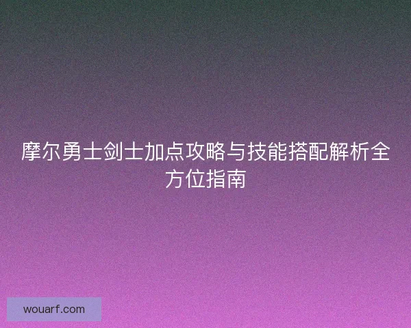 摩尔勇士剑士加点攻略与技能搭配解析全方位指南