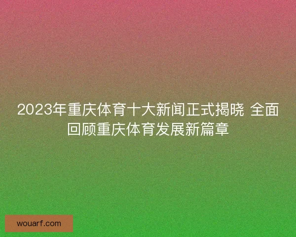 2023年重庆体育十大新闻正式揭晓 全面回顾重庆体育发展新篇章 2023年重庆体育十大新闻正式揭晓 全面回顾重庆体育发展新篇章