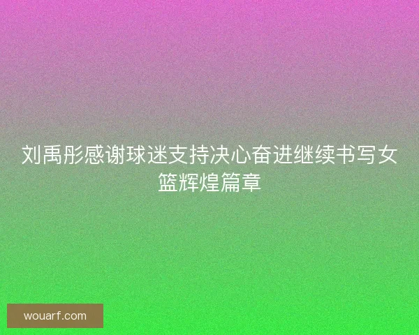 刘禹彤感谢球迷支持决心奋进继续书写女篮辉煌篇章 刘禹彤感谢球迷支持决心奋进继续书写女篮辉煌篇章