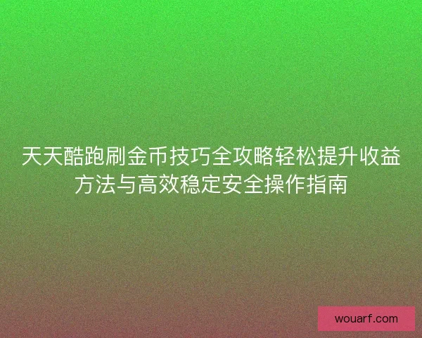 天天酷跑刷金币技巧全攻略轻松提升收益方法与高效稳定安全操作指南 天天酷跑刷金币技巧全攻略轻松提升收益方法与高效稳定安全操作指南
